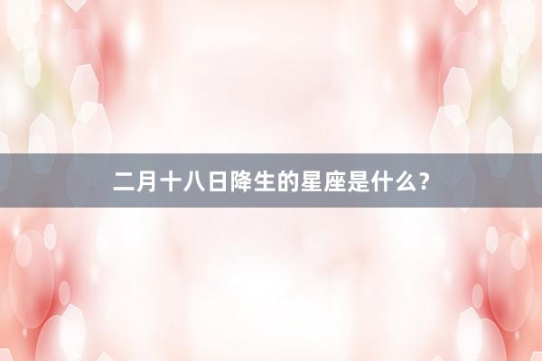 二月十八日降生的星座是什么？