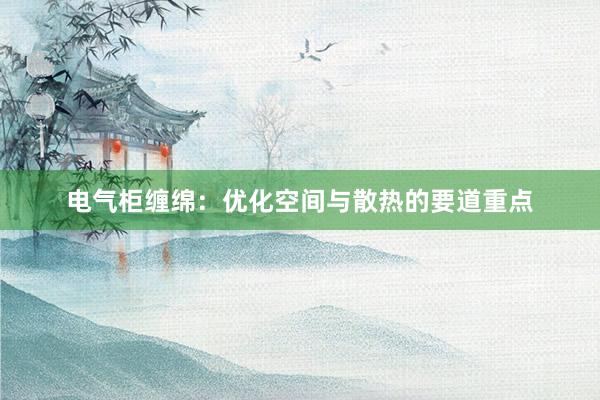 电气柜缠绵：优化空间与散热的要道重点