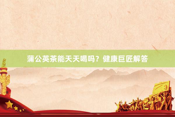 蒲公英茶能天天喝吗？健康巨匠解答