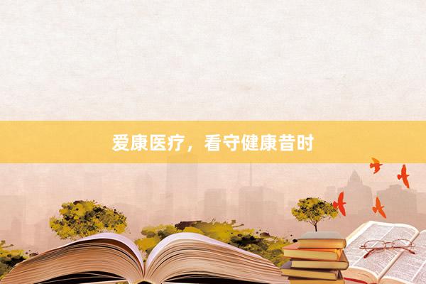 爱康医疗，看守健康昔时