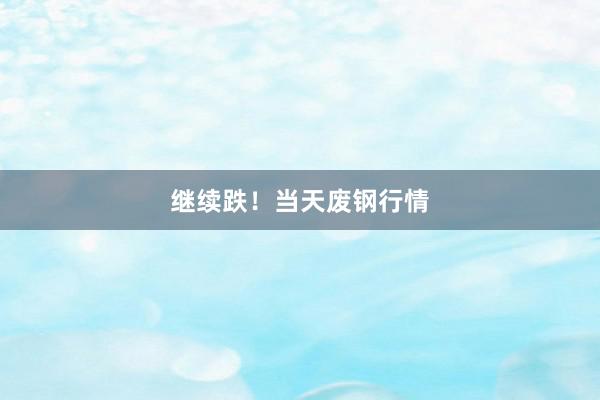 继续跌！当天废钢行情