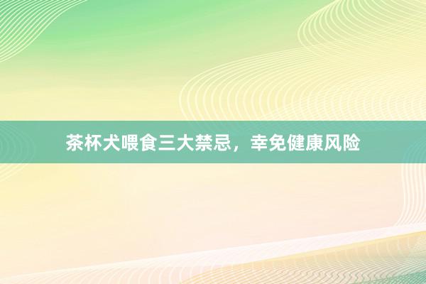 茶杯犬喂食三大禁忌，幸免健康风险