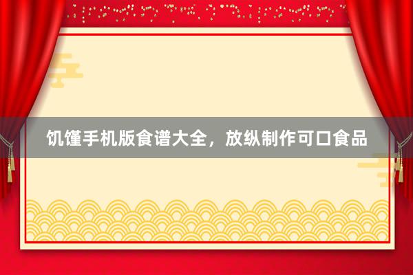 饥馑手机版食谱大全，放纵制作可口食品