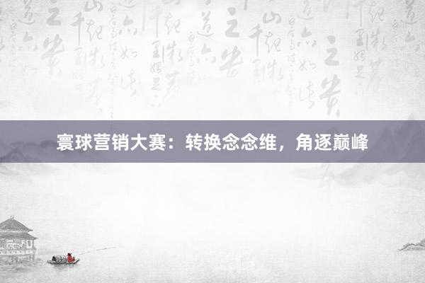 寰球营销大赛：转换念念维，角逐巅峰
