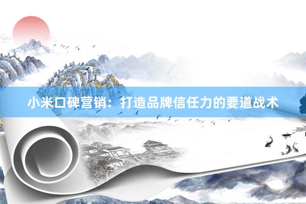 小米口碑营销：打造品牌信任力的要道战术